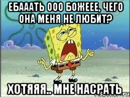 Ебааать ооо божеее, чего она меня не любит? Хотяяя.. Мне насрать, Мем Спанч Боб плачет