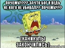 ПОЧЕМУ???? ЗАЧТО БОГ Я ВЕДЬ НЕ КОГО НЕ УБИВАЛ?? ПОЧЕМУ??? (КАНИКУЛЫ ЗАКОНЧИЛИСЬ), Мем Спанч Боб плачет