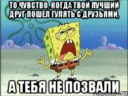 То чувство, когда твой лучший друг пошел гулять с друзьями, А тебя не позвали, Мем Спанч Боб плачет