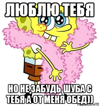 люблю тебя но не забудь шуба с тебя а от меня обед)), Мем Спанч боб