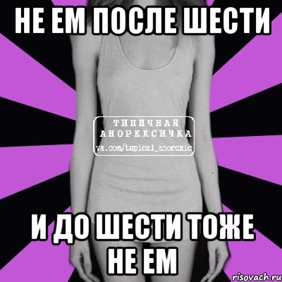 Тоже 6. Анорексия не ем после 6. Есть после шести. После 6 не кушать и до 6 тоже.