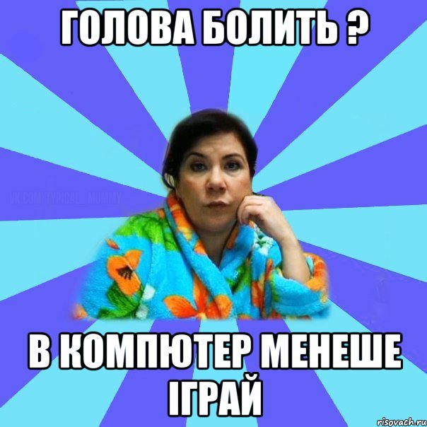 голова болить ? в компютер менеше іграй, Мем типичная мама