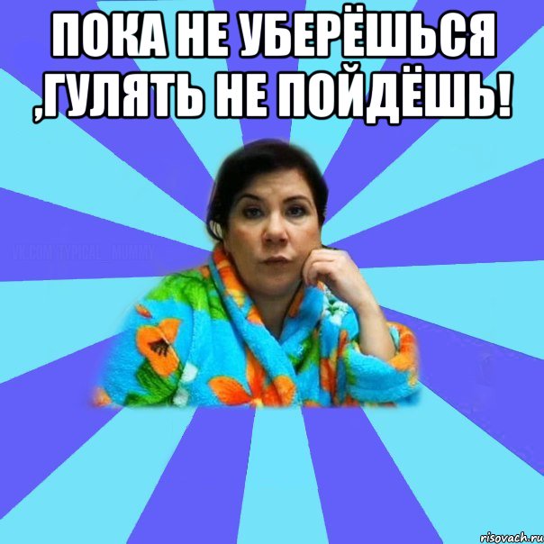 пока не уберёшься ,гулять не пойдёшь! , Мем типичная мама