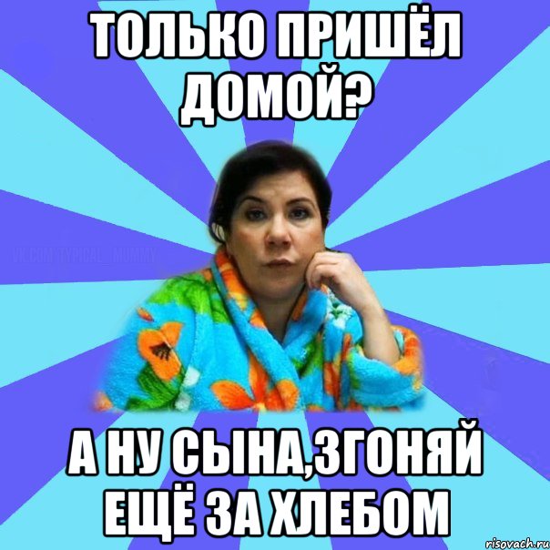 Только пришёл домой? А ну сына,згоняй ещё за хлебом, Мем типичная мама