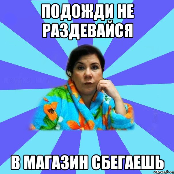 подожди не раздевайся в магазин сбегаешь, Мем типичная мама