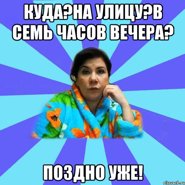 Куда?На улицу?в семь часов вечера? Поздно уже!, Мем типичная мама