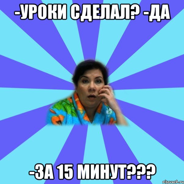 -уроки сделал? -да -за 15 минут???, Мем типичная мама