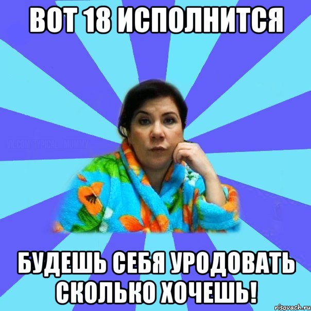 Вот 18 исполнится будешь себя уродовать сколько хочешь!, Мем типичная мама