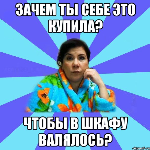 Зачем ты себе это купила? Чтобы в шкафу валялось?, Мем типичная мама