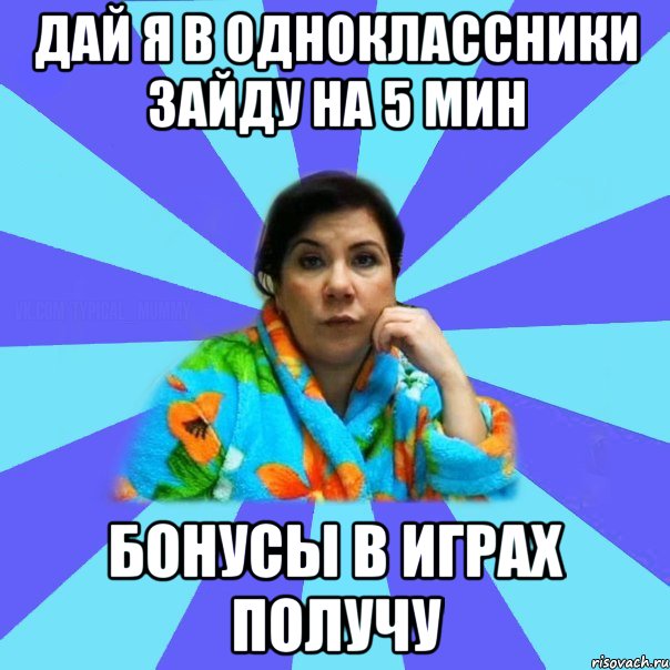 дай я в одноклассники зайду на 5 мин бонусы в играх получу, Мем типичная мама