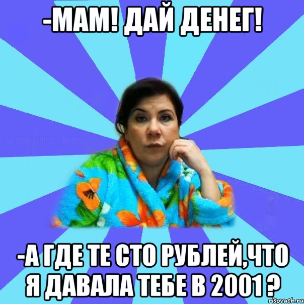 -Мам! Дай денег! -А где те сто рублей,что я давала тебе в 2001 ?, Мем типичная мама