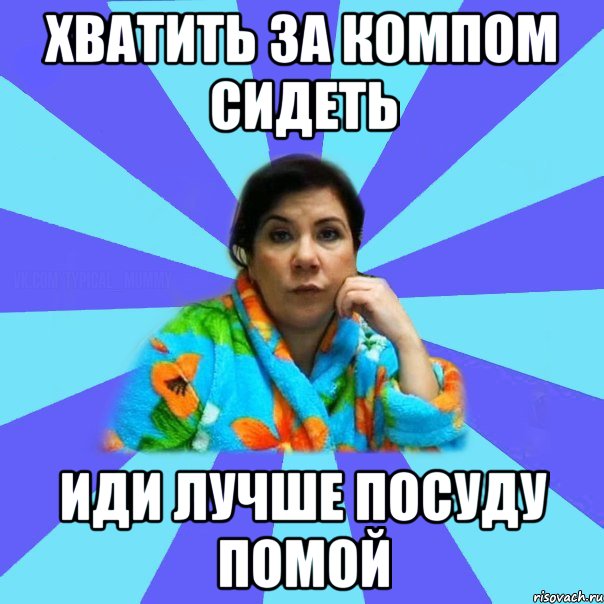 Хватить за компом сидеть Иди лучше посуду помой, Мем типичная мама