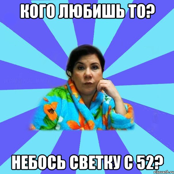 Кого любишь то? небось светку с 52?, Мем типичная мама