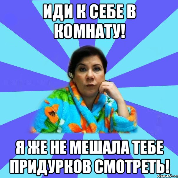 Иди к себе в комнату! Я же не мешала тебе придурков смотреть!, Мем типичная мама