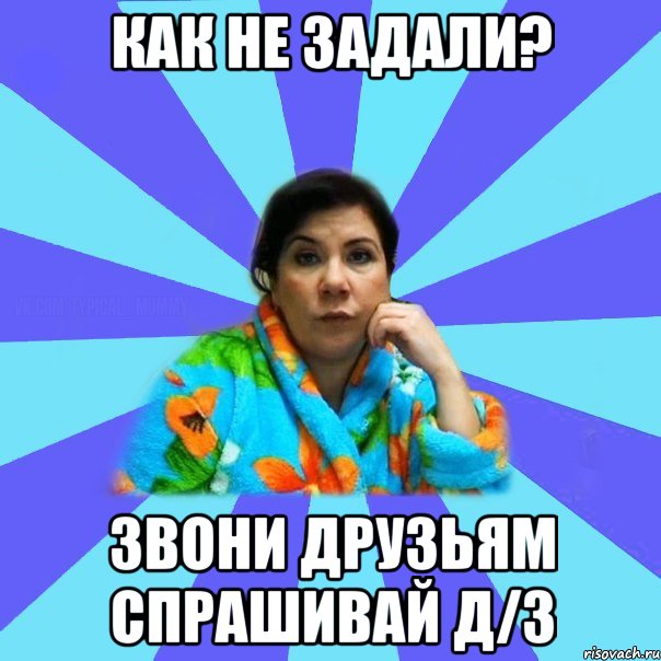 как не задали? звони друзьям спрашивай д/з, Мем типичная мама