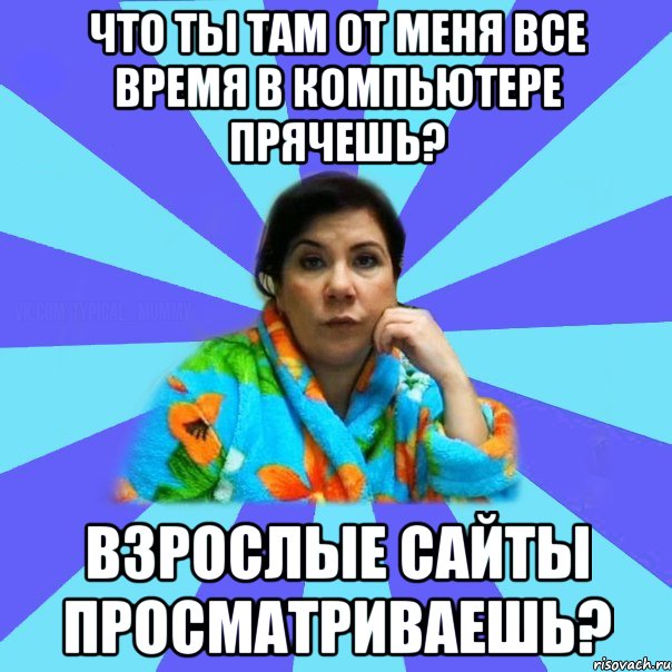 Что ты там от меня все время в компьютере прячешь? Взрослые сайты просматриваешь?, Мем типичная мама