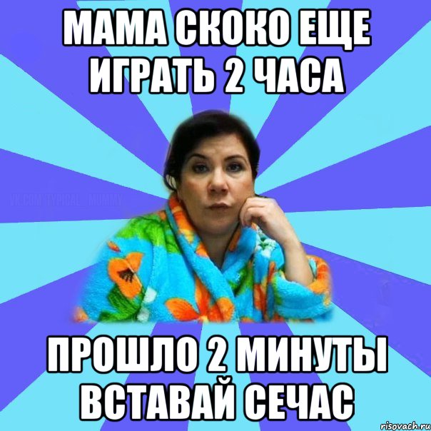 мама скоко еще играть 2 часа прошло 2 минуты вставай сечас, Мем типичная мама