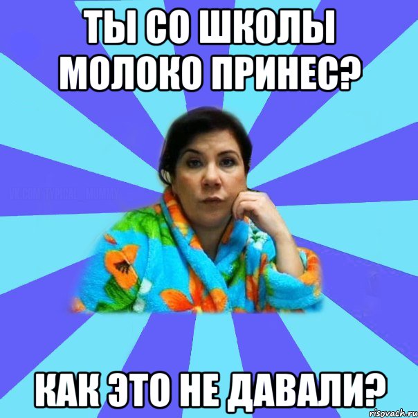 ты со школы молоко принес? как это не давали?, Мем типичная мама