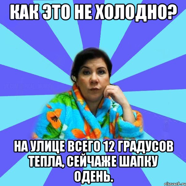 Как это не холодно? На улице всего 12 градусов тепла, сейчаже шапку одень., Мем типичная мама