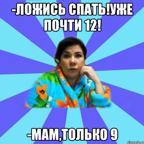 -Ложись спать!Уже почти 12! -Мам,только 9, Мем типичная мама