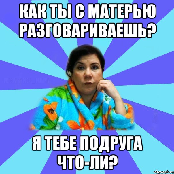 как ты с матерью разговариваешь? я тебе подруга что-ли?, Мем типичная мама