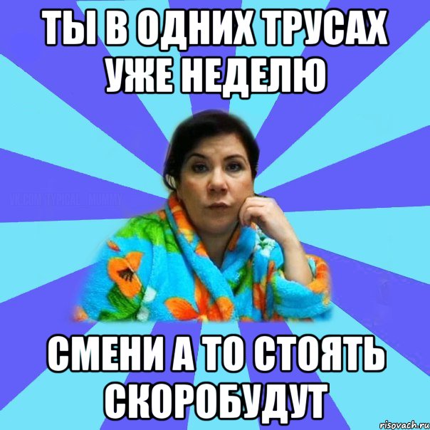 ты в одних трусах уже неделю смени а то стоять скоробудут, Мем типичная мама