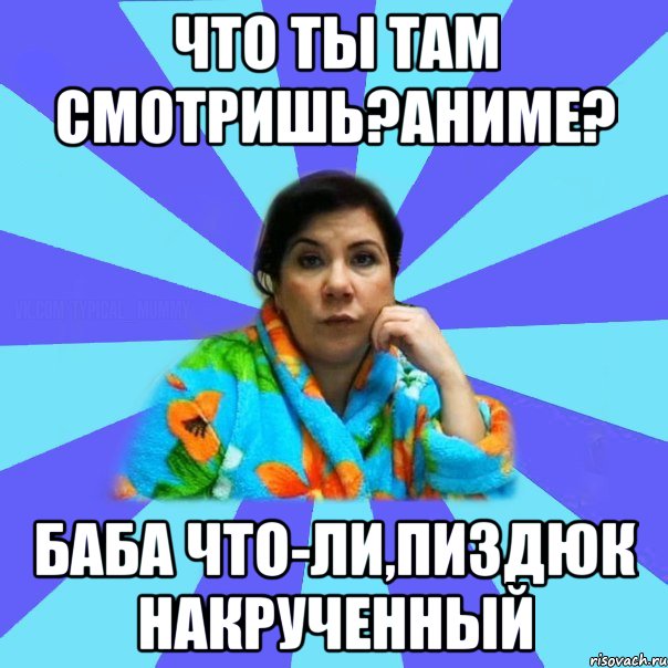 Что ты там смотришь?Аниме? Баба что-ли,пиздюк накрученный, Мем типичная мама