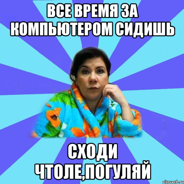 Все время за компьютером сидишь Сходи чтоле,погуляй, Мем типичная мама