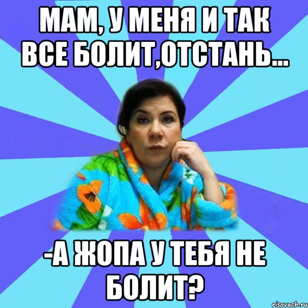 Мам, у меня и так все болит,отстань... -А жопа у тебя не болит?, Мем типичная мама