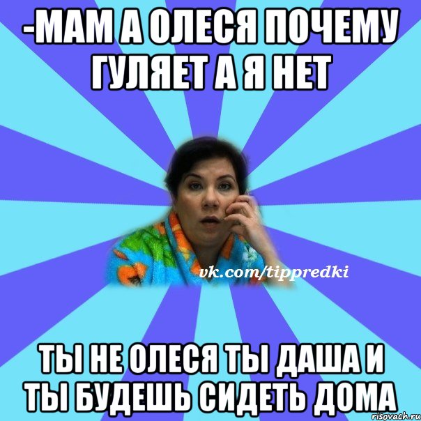 -Мам а Олеся почему гуляет а я нет Ты не олеся ты даша и ты будешь сидеть дома, Мем типичная мама