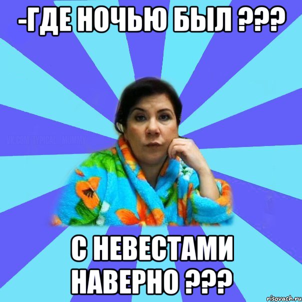 -Где ночью был ??? С невестами наверно ???, Мем типичная мама