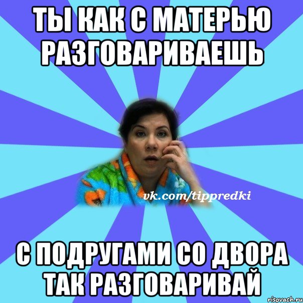 ты как с матерью разговариваешь с подругами со двора так разговаривай, Мем типичная мама