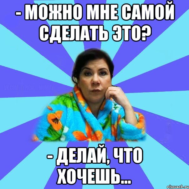 - Можно мне самой сделать это? - делай, что хочешь..., Мем типичная мама