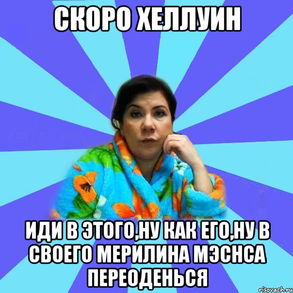 скоро хеллуин иди в этого,ну как его,ну в своего Мерилина Мэснса переоденься, Мем типичная мама