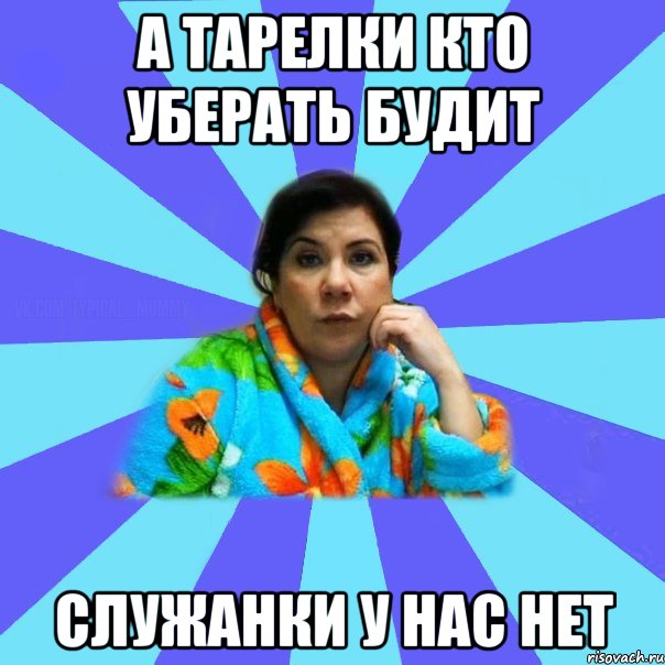 А тарелки кто уберать будит Служанки у нас нет, Мем типичная мама