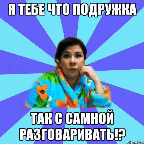 Я тебе что подружка так с самной разговаривать!?