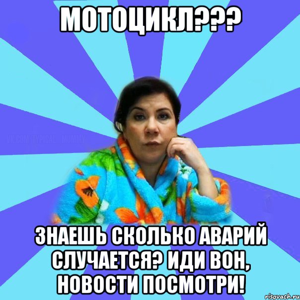 МОТОЦИКЛ??? знаешь сколько аварий случается? Иди вон, новости посмотри!, Мем типичная мама