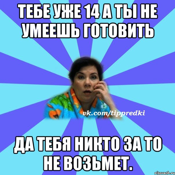 тебе уже 14 а ты не умеешь готовить да тебя никто за то не возьмет., Мем типичная мама