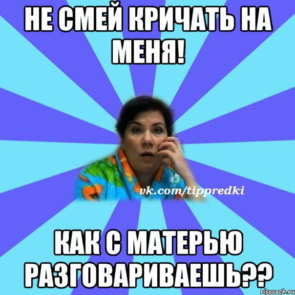 Не смей молчать. Не смей кричать на меня. Мама накричала Мем. Мем мама не кричи. Не ори на мать Мем.