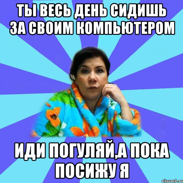 Ты весь день сидишь за своим компьютером Иди погуляй,а пока посижу я, Мем типичная мама