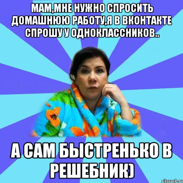 Мам,мне нужно спросить домашнюю работу,я в вконтакте спрошу у одноклассников.. А сам быстренько в решебник), Мем типичная мама