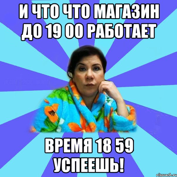 И что что магазин до 19 00 работает Время 18 59 успеешь!, Мем типичная мама