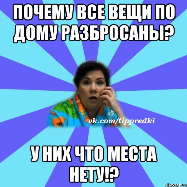 Почему все вещи по дому разбросаны? У них что места нету!?, Мем типичная мама