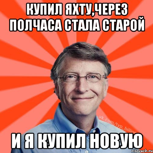 Купил яхту,через полчаса стала старой И я купил новую, Мем Типичный Миллиардер (Билл Гейст)