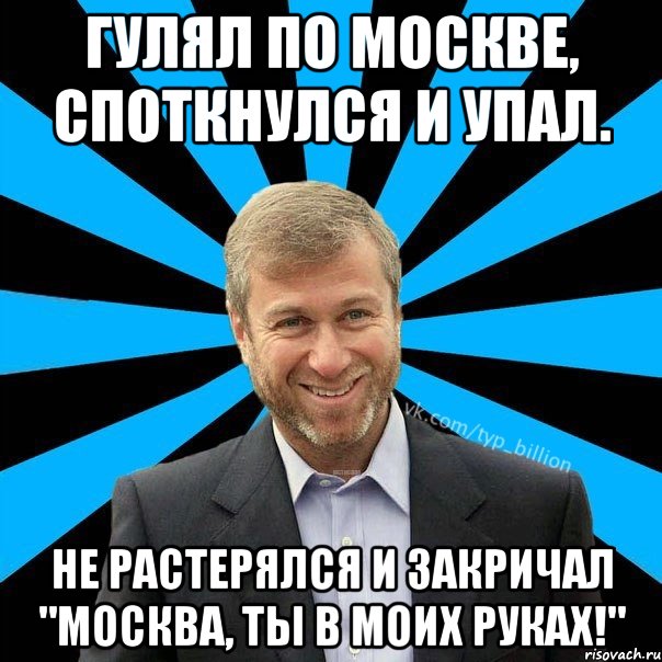 Гулял по Москве, споткнулся и упал. Не растерялся и закричал "Москва, ты в моих руках!", Мем  Типичный Миллиардер (Абрамович)