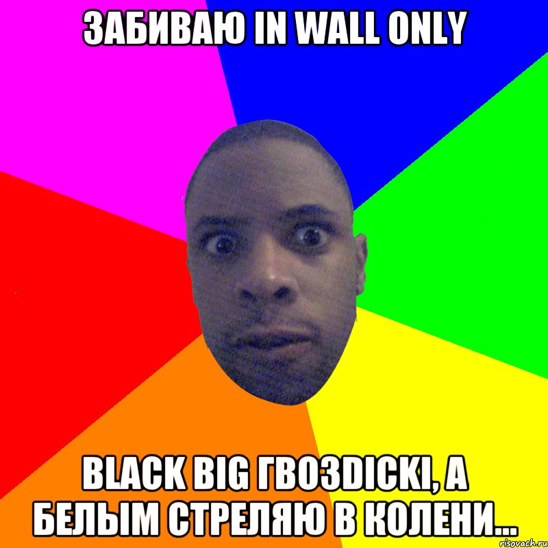 Забиваю in wall only Black big гвозdicki, а белым стреляю в колени..., Мем  Типичный Негр