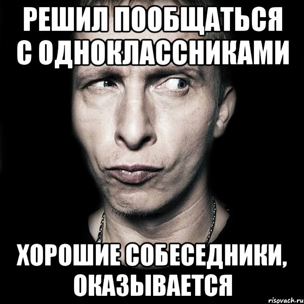 РЕШИЛ ПООБЩАТЬСЯ С ОДНОКЛАССНИКАМИ ХОРОШИЕ СОБЕСЕДНИКИ, ОКАЗЫВАЕТСЯ, Мем  Типичный Охлобыстин