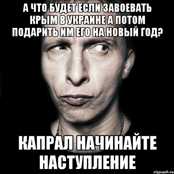 А что будет если завоевать Крым в Украине а потом подарить им его на новый год? Капрал начинайте наступление, Мем  Типичный Охлобыстин