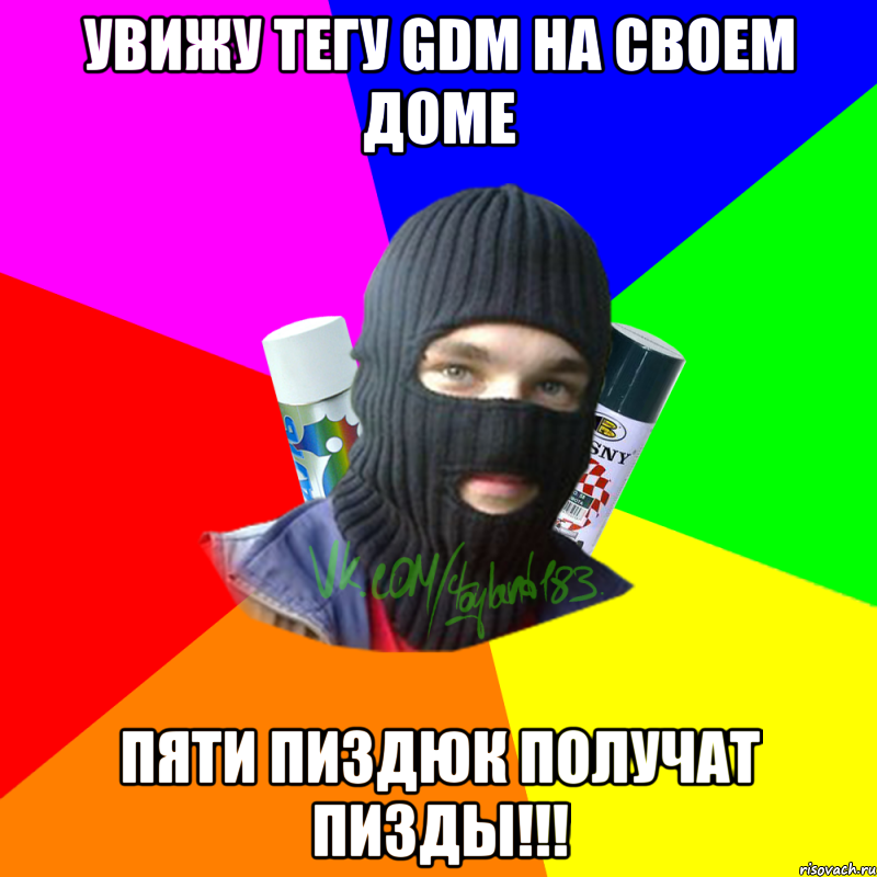 Увижу тегу GDM на своем доме Пяти пиздюк получат пизды!!!