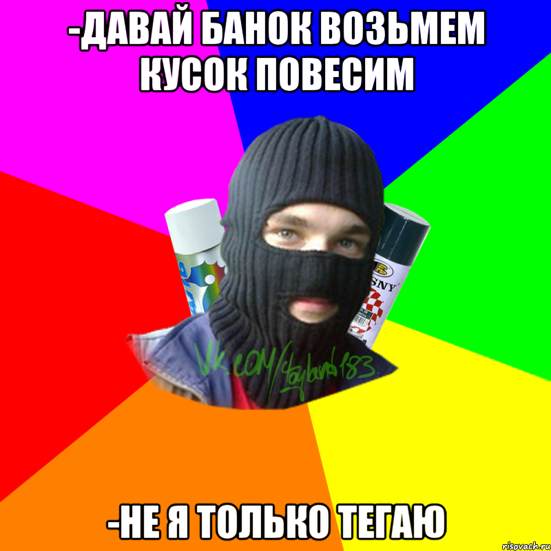 -давай банок возьмем кусок повесим -не я только тегаю, Мем ТИПИЧНЫЙ РАЙТЕР